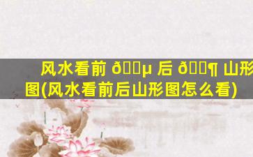 风水看前 🐵 后 🐶 山形图(风水看前后山形图怎么看)